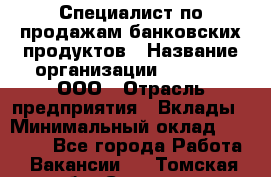 Специалист по продажам банковских продуктов › Название организации ­ Beeper, ООО › Отрасль предприятия ­ Вклады › Минимальный оклад ­ 25 000 - Все города Работа » Вакансии   . Томская обл.,Северск г.